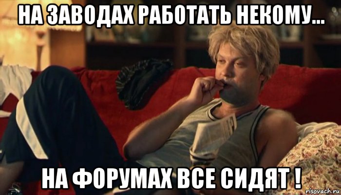 на заводах работать некому... на форумах все сидят !