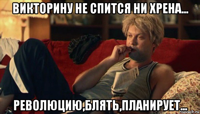 викторину не спится ни хрена... революцию,блять,планирует...