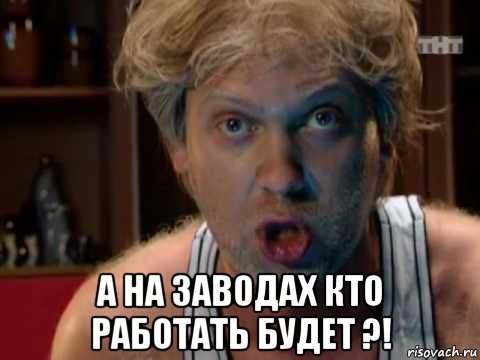  а на заводах кто работать будет ?!