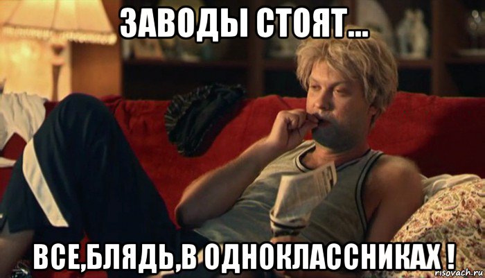 заводы стоят... все,блядь,в одноклассниках !