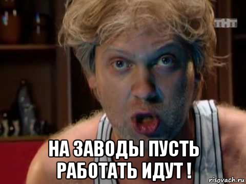  на заводы пусть работать идут !