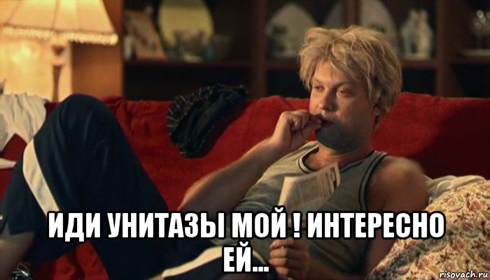  иди унитазы мой ! интересно ей...