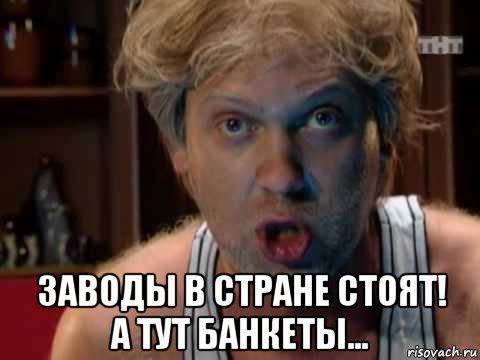 заводы в стране стоят! а тут банкеты...