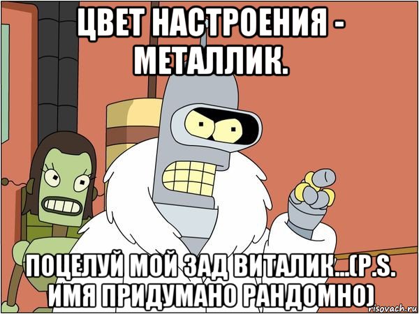 цвет настроения - металлик. поцелуй мой зад виталик...(p.s. имя придумано рандомно), Мем Бендер