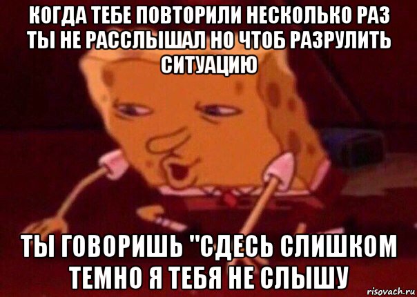 когда тебе повторили несколько раз ты не расслышал но чтоб разрулить ситуацию ты говоришь "сдесь слишком темно я тебя не слышу, Мем    Bettingmemes