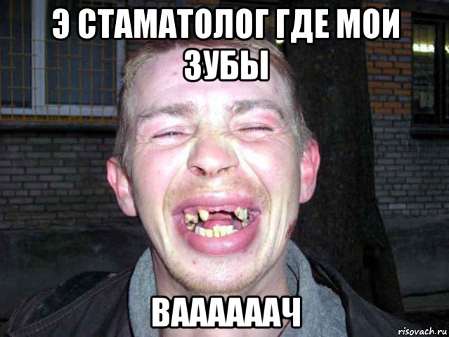 э стаматолог где мои зубы ваааааач