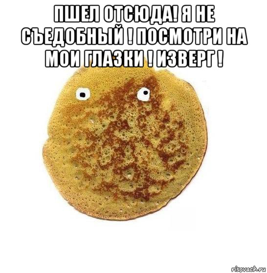 пшел отсюда! я не съедобный ! посмотри на мои глазки ! изверг ! , Мем Блин