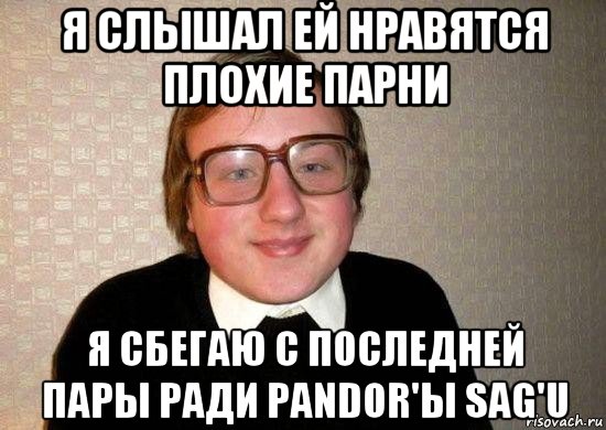 я слышал ей нравятся плохие парни я сбегаю с последней пары ради pandor'ы sag'u