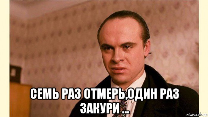  семь раз отмерь,один раз закури ..., Мем Брат