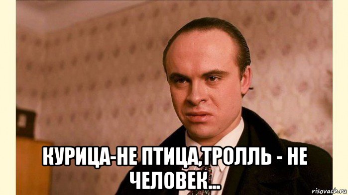  курица-не птица,тролль - не человек...