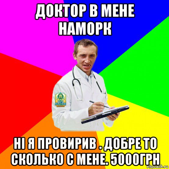 доктор в мене наморк нi я провирив . добре то сколько с мене. 5000грн