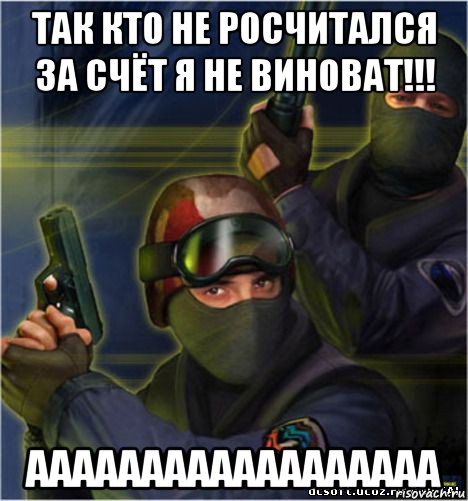 так кто не росчитался за счёт я не виноват!!! аааааааааааааааааа, Мем counter strike