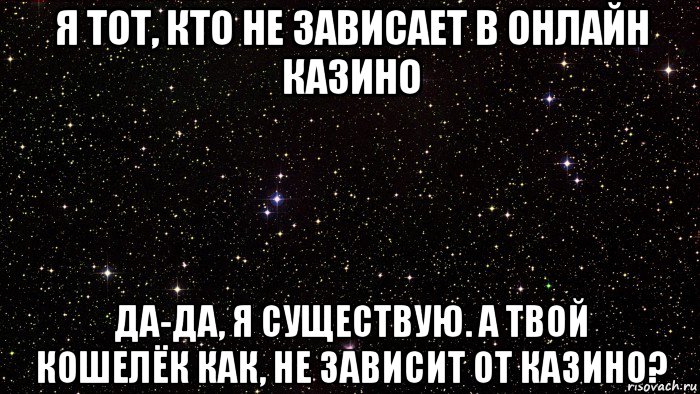 я тот, кто не зависает в онлайн казино да-да, я существую. а твой кошелёк как, не зависит от казино?