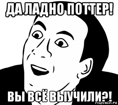 да ладно поттер! вы всё выучили?!