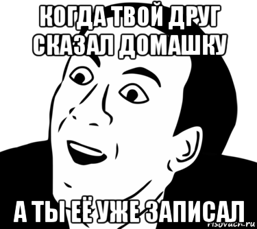 когда твой друг сказал домашку а ты её уже записал