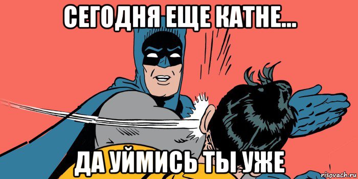 сегодня еще катне... да уймись ты уже