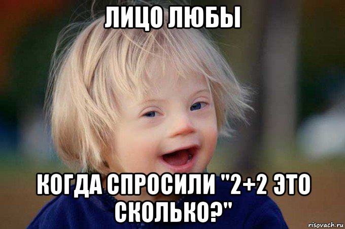 лицо любы когда спросили "2+2 это сколько?"