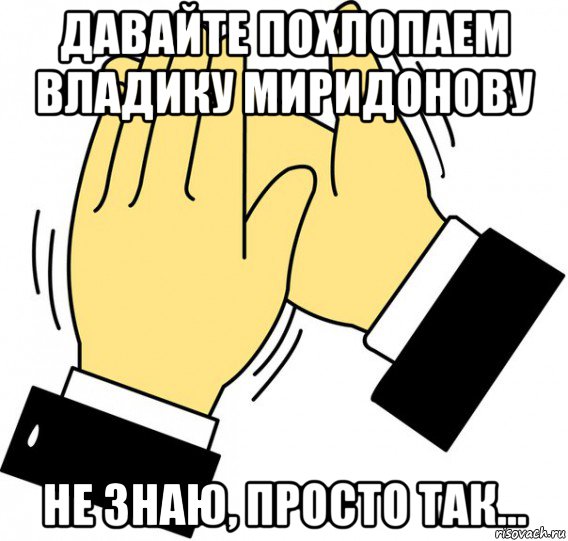 давайте похлопаем владику миридонову не знаю, просто так..., Мем давайте похлопаем