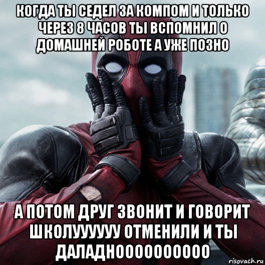 когда ты седел за компом и только через 8 часов ты вспомнил о домашней роботе а уже позно а потом друг звонит и говорит школуууууу отменили и ты даладноооооооооо, Мем     Дэдпул