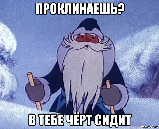 проклинаешь? в тебе чёрт сидит