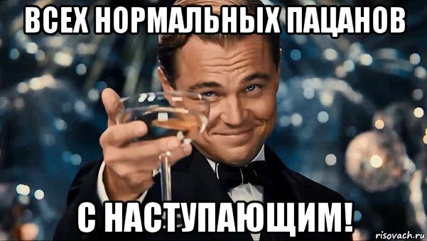 всех нормальных пацанов с наступающим!
