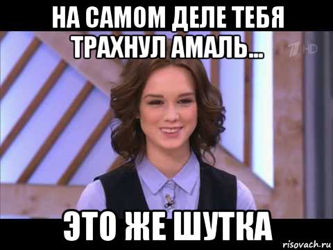 на самом деле тебя трахнул амаль... это же шутка, Мем Диана Шурыгина улыбается