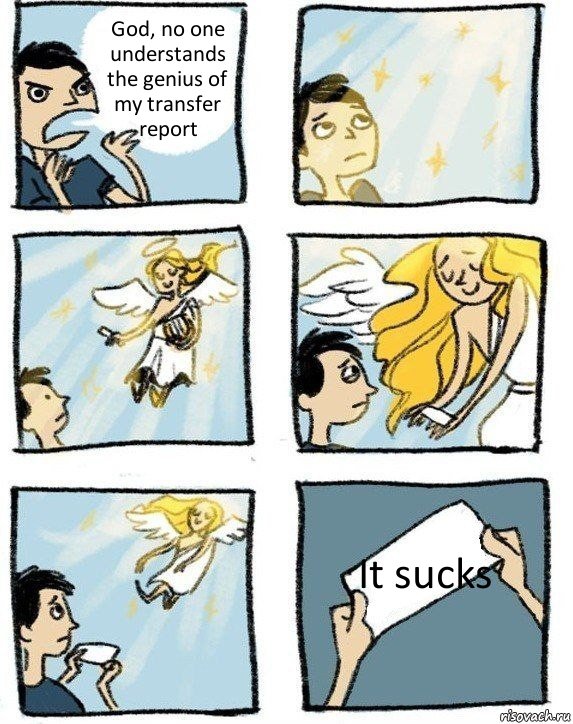 God, no one understands the genius of my transfer report It sucks