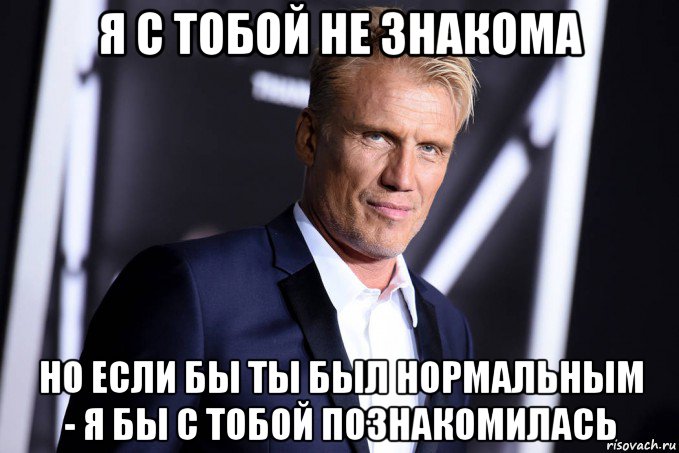 я с тобой не знакома но если бы ты был нормальным - я бы с тобой познакомилась