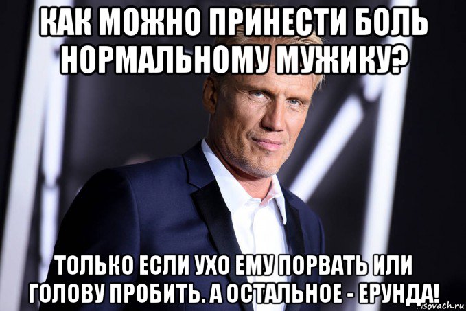 как можно принести боль нормальному мужику? только если ухо ему порвать или голову пробить. а остальное - ерунда!