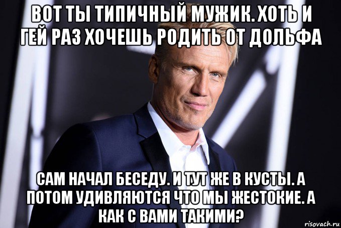 вот ты типичный мужик. хоть и гей раз хочешь родить от дольфа сам начал беседу. и тут же в кусты. а потом удивляются что мы жестокие. а как с вами такими?
