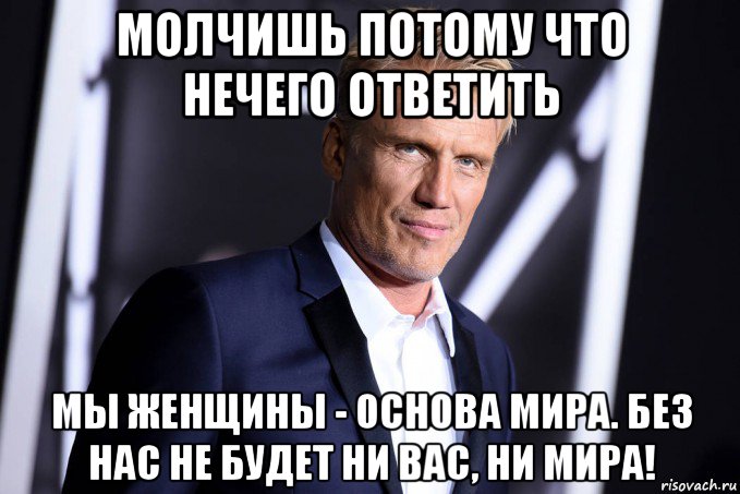 молчишь потому что нечего ответить мы женщины - основа мира. без нас не будет ни вас, ни мира!