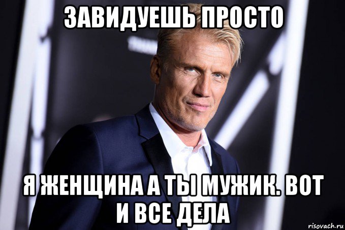 завидуешь просто я женщина а ты мужик. вот и все дела