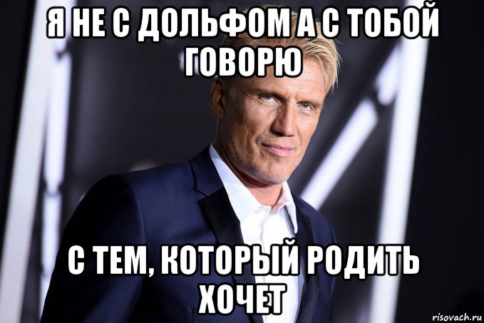я не с дольфом а с тобой говорю с тем, который родить хочет