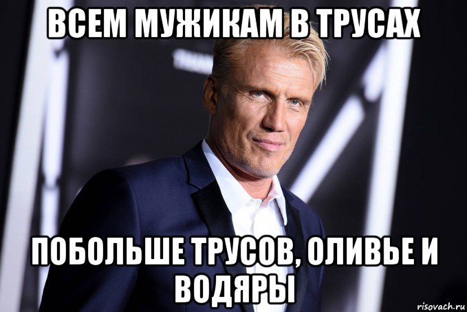 всем мужикам в трусах побольше трусов, оливье и водяры