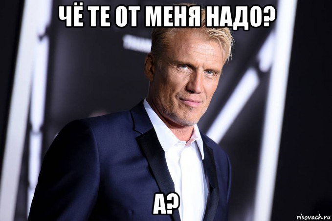 чё те от меня надо? а?
