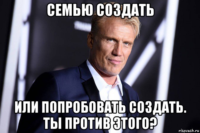 семью создать или попробовать создать. ты против этого?