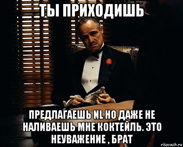 ты приходишь предлагаешь nl но даже не наливаешь мне коктейль. это неуважение , брат, Мем Дон Вито Корлеоне