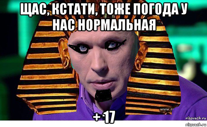 щас, кстати, тоже погода у нас нормальная + 17