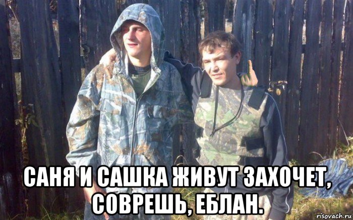  саня и сашка живут захочет, соврешь, еблан.