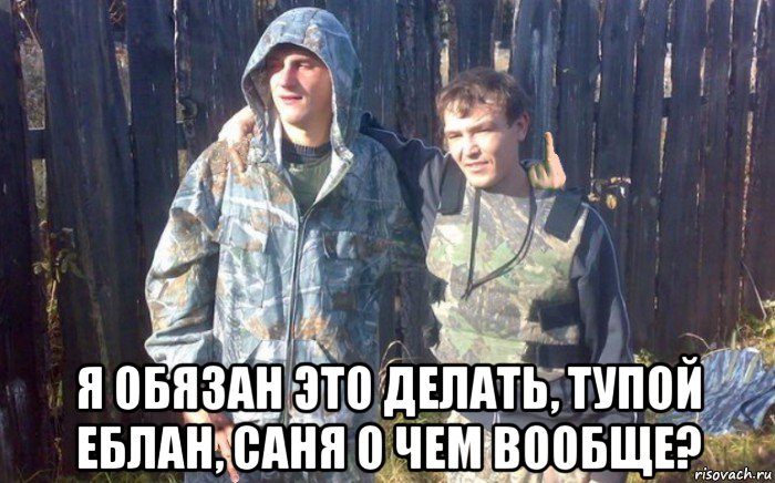  я обязан это делать, тупой еблан, саня о чем вообще?