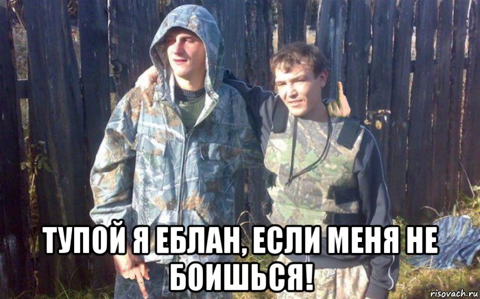  тупой я еблан, если меня не боишься!