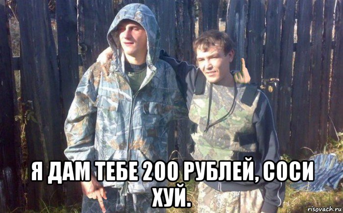  я дам тебе 200 рублей, соси хуй.