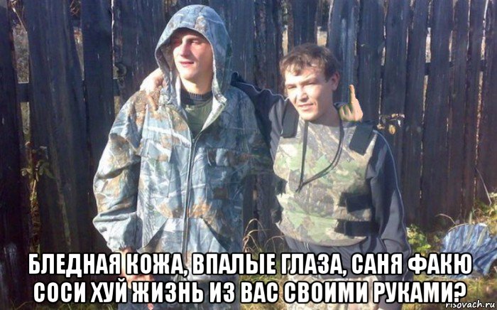  бледная кожа, впалые глаза, саня факю соси хуй жизнь из вас своими руками?
