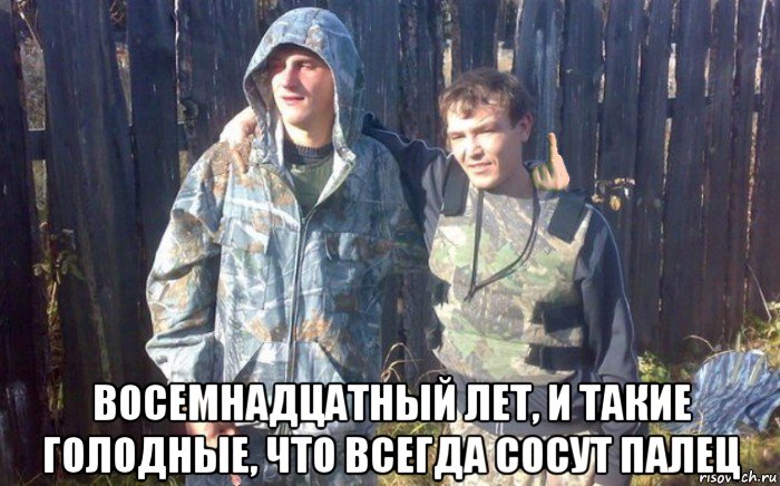  восемнадцатный лет, и такие голодные, что всегда сосут палец