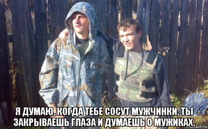  я думаю, когда тебе сосут мужчинки, ты закрываешь глаза и думаешь о мужиках.