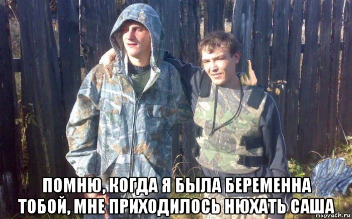  помню, когда я была беременна тобой, мне приходилось нюхать саша