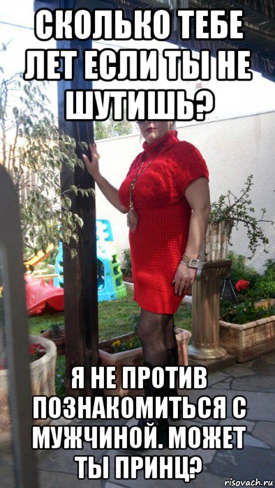 сколько тебе лет если ты не шутишь? я не против познакомиться с мужчиной. может ты принц?