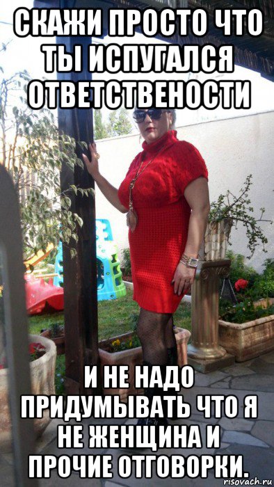 скажи просто что ты испугался ответствености и не надо придумывать что я не женщина и прочие отговорки.