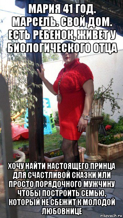 мария 41 год. марсель. свой дом. есть ребенок, живет у биологического отца хочу найти настоящего принца для счастливой сказки или просто порядочного мужчину чтобы построить семью, который не сбежит к молодой любовнице