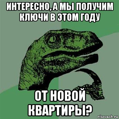 интересно, а мы получим ключи в этом году от новой квартиры?, Мем Филосораптор